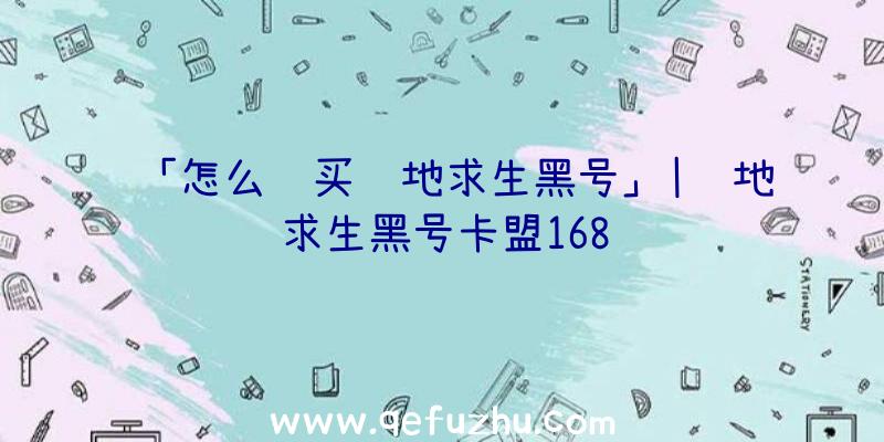 「怎么购买绝地求生黑号」|绝地求生黑号卡盟168